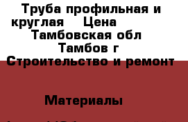 Труба профильная и круглая. › Цена ­ 38 500 - Тамбовская обл., Тамбов г. Строительство и ремонт » Материалы   